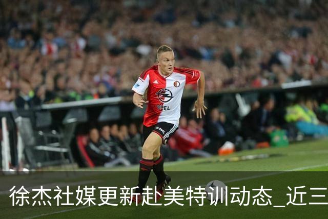 徐杰社媒更新赴美特训动态 近三次入选男篮集训均无缘正规大名单